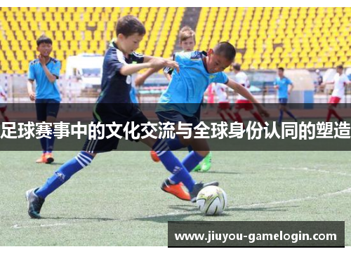 足球赛事中的文化交流与全球身份认同的塑造